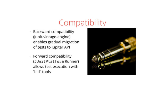 Compatibility
• Backward compatibility
(junit-vintage-engine)
enables gradual migration
of tests to Jupiter API
• Forward compatibility
(JUnitPlatform Runner)
allows test execution with
“old” tools
