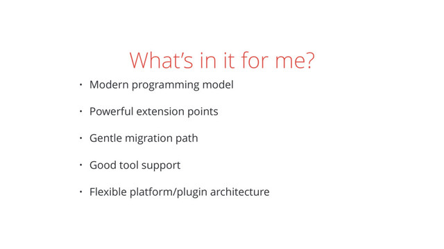What’s in it for me?
• Modern programming model
• Powerful extension points
• Gentle migration path
• Good tool support
• Flexible platform/plugin architecture

