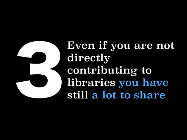 Even if you are not
directly
contributing to
libraries you have
still a lot to share

