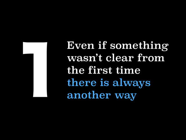 Even if something
wasn’t clear from
the first time
there is always
another way

