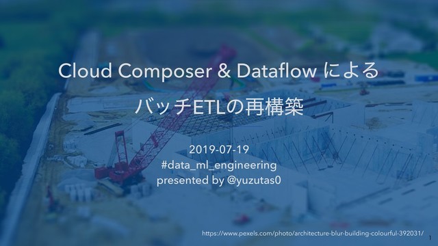 Cloud Composer & Dataﬂow ʹΑΔ 
όονETLͷ࠶ߏங
2019-07-19 
#data_ml_engineering 
presented by @yuzutas0
 
https://www.pexels.com/photo/architecture-blur-building-colourful-392031/


https://www.pexels.com/photo/architecture-blur-building-colourful-392031/
