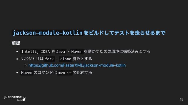 jackson-module-kotlin
をビルドしてテストを走らせるまで
前提
Intellij IDEA
や Java
・ Maven
を動かすための環境は構築済みとする
リポジトリは fork
・ clone
済みとする
https://github.com/FasterXML/jackson-module-kotlin
Maven
のコマンドは mvn ~~
で記述する
18
