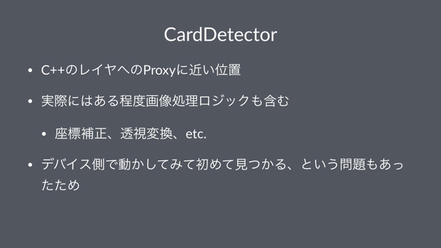 CardDetector
• C++ͷϨΠϠ΁ͷProxyʹ͍ۙҐஔ
• ࣮ࡍʹ͸͋Δఔ౓ը૾ॲཧϩδοΫ΋ؚΉ
• ࠲ඪิਖ਼ɺಁࢹม׵ɺetc.
• σόΠεଆͰಈ͔ͯ͠ΈͯॳΊͯݟ͔ͭΔɺͱ͍͏໰୊΋͋ͬ
ͨͨΊ
