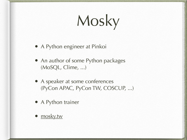 Mosky
• A Python engineer at Pinkoi
• An author of some Python packages
(MoSQL, Clime, ...)
• A speaker at some conferences
(PyCon APAC, PyCon TW, COSCUP, ...)
• A Python trainer
• mosky.tw
