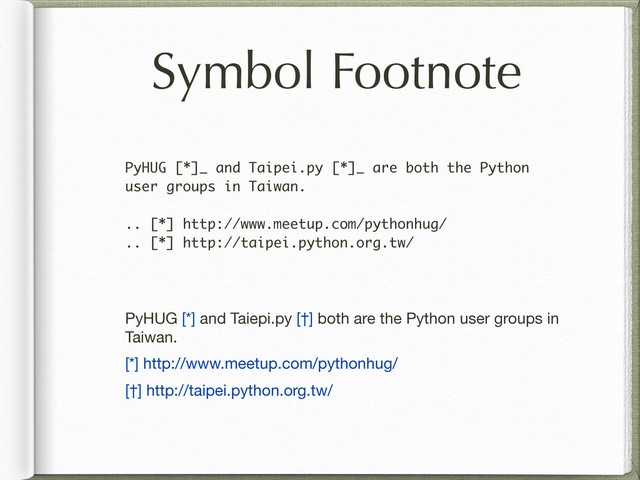 Symbol Footnote
PyHUG [*]_ and Taipei.py [*]_ are both the Python
user groups in Taiwan.
.. [*] http://www.meetup.com/pythonhug/
.. [*] http://taipei.python.org.tw/
PyHUG [*] and Taiepi.py [†] both are the Python user groups in
Taiwan.
[*] http://www.meetup.com/pythonhug/
[†] http://taipei.python.org.tw/
