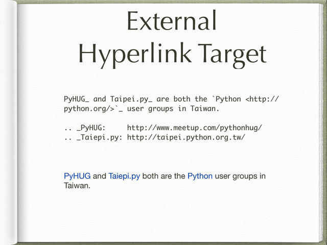 External
Hyperlink Target
PyHUG_ and Taipei.py_ are both the `Python `_ user groups in Taiwan.
.. _PyHUG: http://www.meetup.com/pythonhug/
.. _Taiepi.py: http://taipei.python.org.tw/
PyHUG and Taiepi.py both are the Python user groups in
Taiwan.
