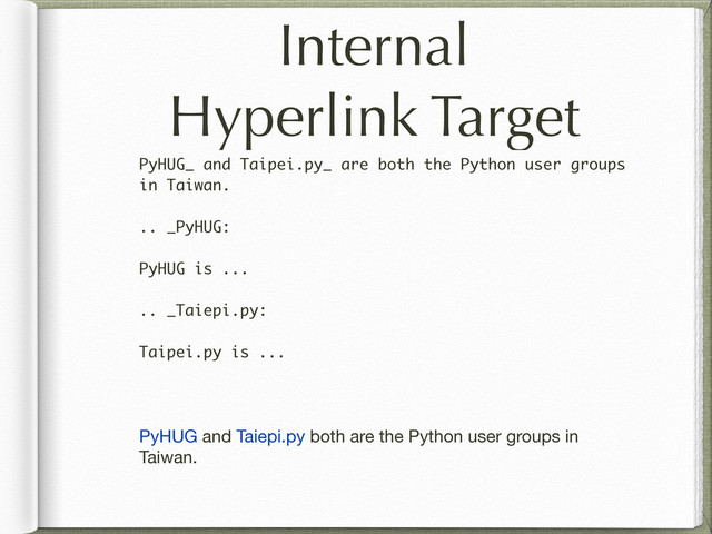 Internal
Hyperlink Target
PyHUG_ and Taipei.py_ are both the Python user groups
in Taiwan.
.. _PyHUG:
PyHUG is ...
.. _Taiepi.py:
Taipei.py is ...
PyHUG and Taiepi.py both are the Python user groups in
Taiwan.
