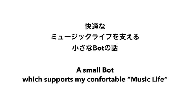 շదͳ
ϛϡʔδοΫϥΠϑΛࢧ͑Δ
খ͞ͳBotͷ࿩
A small Bot
which supports my confortable “Music Life“
