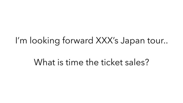 I’m looking forward XXX’s Japan tour..
What is time the ticket sales?

