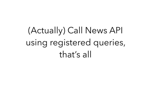 (Actually) Call News API
using registered queries,
that’s all

