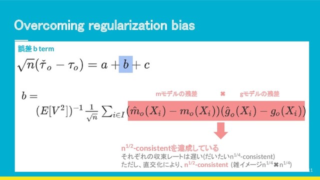 Overcoming regularization bias 
誤差 b term
mモデルの残差 ✖ 　gモデルの残差
n1/2-consistentを達成している
それぞれの収束レートは遅い(だいたいn1/4-consistent)
ただし、直交化により、n1/2-consistent (雑イメージn1/4✖n1/4)
11
