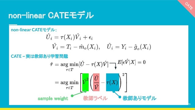 non-linear CATEモデル：
CATE ~ 実は教師あり学習問題:
non-linear CATEモデル 
CATE 
sample weight  教師ラベル  教師ありモデル 
26
