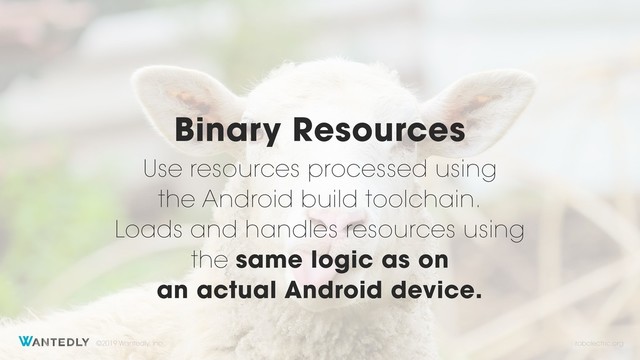©2019 Wantedly, Inc.
Use resources processed using  
the Android build toolchain. 
Loads and handles resources using  
the same logic as on  
an actual Android device.
Binary Resources
robolectric.org
