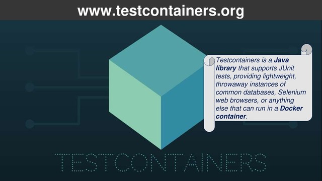 www.testcontainers.org
Testcontainers is a Java
library that supports JUnit
tests, providing lightweight,
throwaway instances of
common databases, Selenium
web browsers, or anything
else that can run in a Docker
container.

