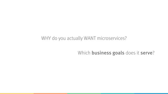 WHY do you actually WANT microservices?
Which business goals does it serve?
