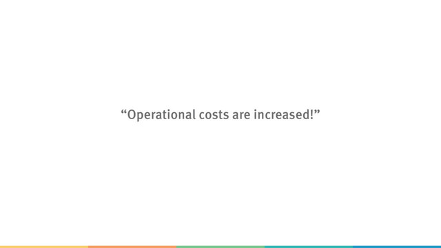 “Operational costs are increased!”
