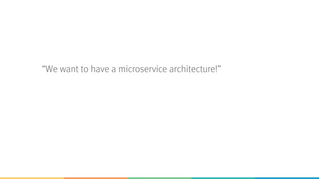 “We want to have a microservice architecture!”

