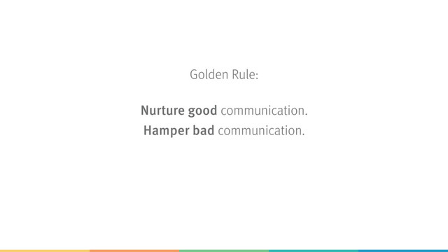Golden Rule:
Nurture good communication. 
Hamper bad communication.
