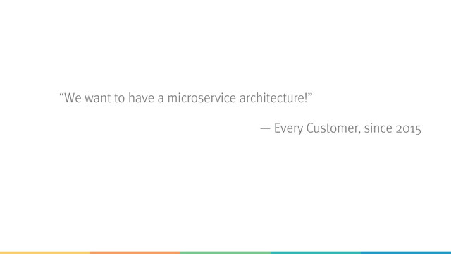 “We want to have a microservice architecture!”
— Every Customer, since 2015
