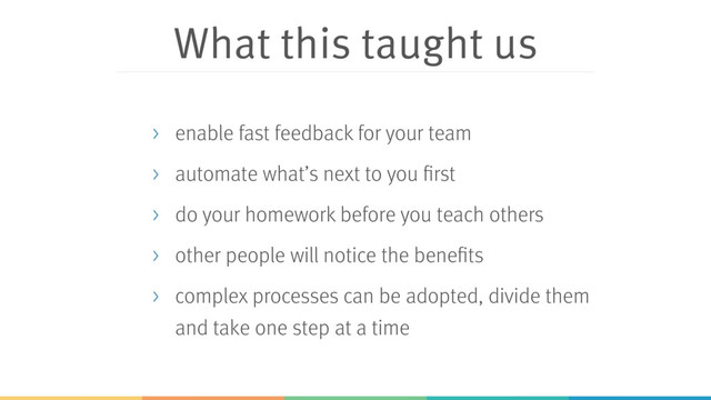 What this taught us
> enable fast feedback for your team
> automate what’s next to you first
> do your homework before you teach others
> other people will notice the benefits
> complex processes can be adopted, divide them
and take one step at a time
