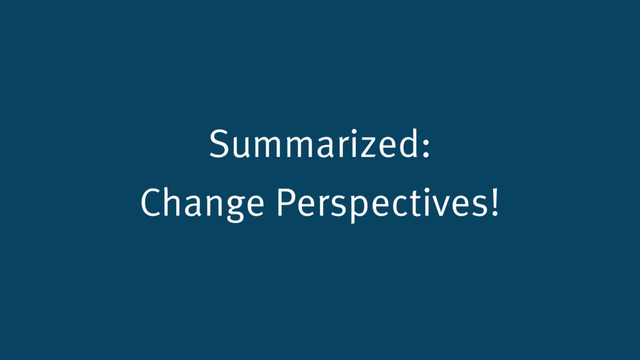 Summarized:
Change Perspectives!
