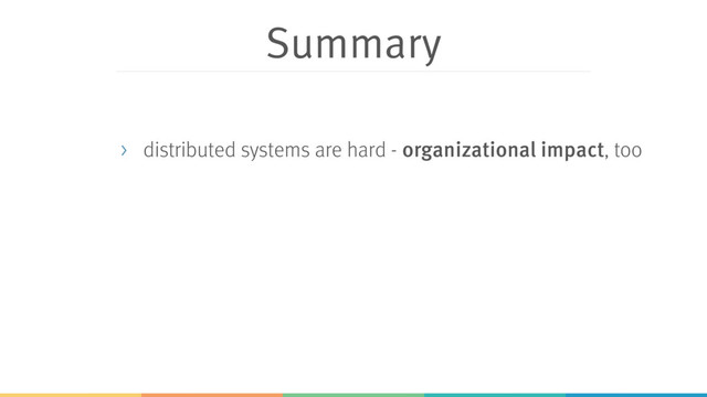 Summary
> distributed systems are hard - organizational impact, too
