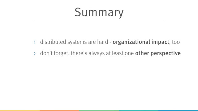 Summary
> distributed systems are hard - organizational impact, too
> don't forget: there's always at least one other perspective
