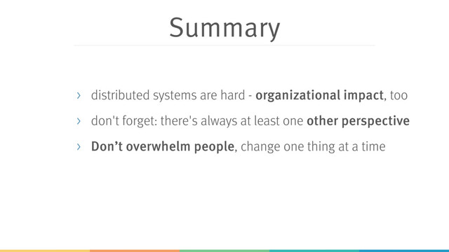 Summary
> distributed systems are hard - organizational impact, too
> don't forget: there's always at least one other perspective
> Don’t overwhelm people, change one thing at a time
