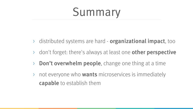 Summary
> distributed systems are hard - organizational impact, too
> don't forget: there's always at least one other perspective
> Don’t overwhelm people, change one thing at a time
> not everyone who wants microservices is immediately
capable to establish them
