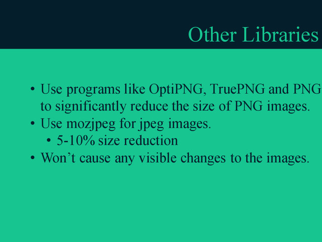 Other Libraries
• Use programs like OptiPNG, TruePNG and PNGC
to significantly reduce the size of PNG images.
• Use mozjpeg for jpeg images.
• 5-10% size reduction
• Won’t cause any visible changes to the images.
