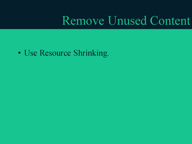 Remove Unused Content
• Use Resource Shrinking.
