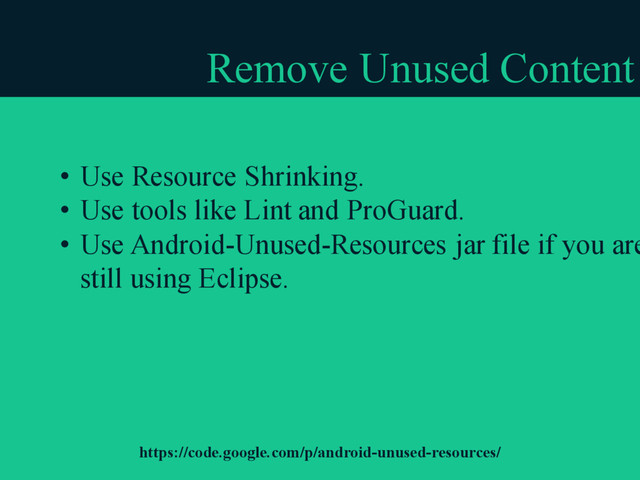 Remove Unused Content
• Use Resource Shrinking.
• Use tools like Lint and ProGuard.
• Use Android-Unused-Resources jar file if you are
still using Eclipse.
https://code.google.com/p/android-unused-resources/
