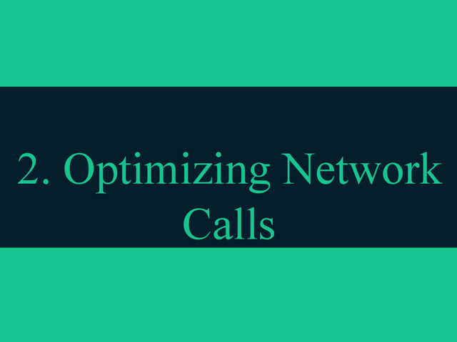 2. Optimizing Network
Calls
