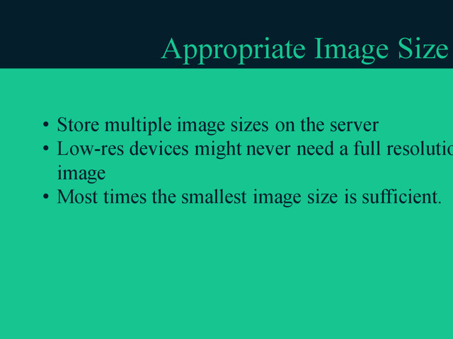 Appropriate Image Size
• Store multiple image sizes on the server
• Low-res devices might never need a full resolutio
image
• Most times the smallest image size is sufficient.
