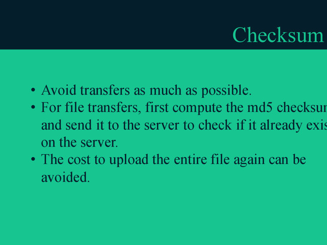 Checksum
• Avoid transfers as much as possible.
• For file transfers, first compute the md5 checksum
and send it to the server to check if it already exis
on the server.
• The cost to upload the entire file again can be
avoided.
