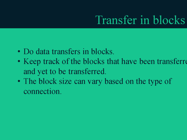 Transfer in blocks
• Do data transfers in blocks.
• Keep track of the blocks that have been transferre
and yet to be transferred.
• The block size can vary based on the type of
connection.
