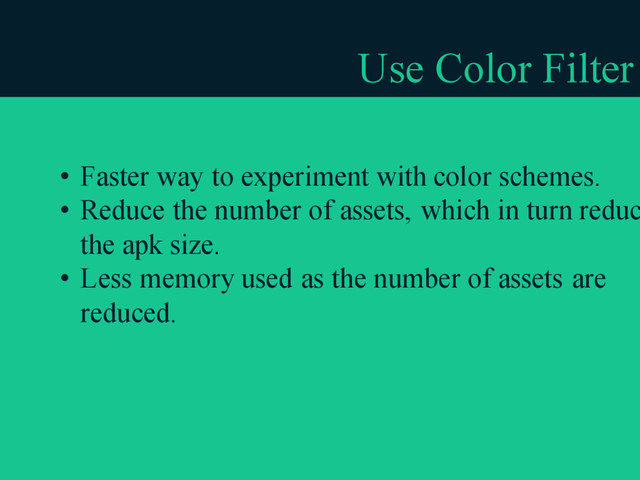 Use Color Filter
• Faster way to experiment with color schemes.
• Reduce the number of assets, which in turn reduc
the apk size.
• Less memory used as the number of assets are
reduced.
