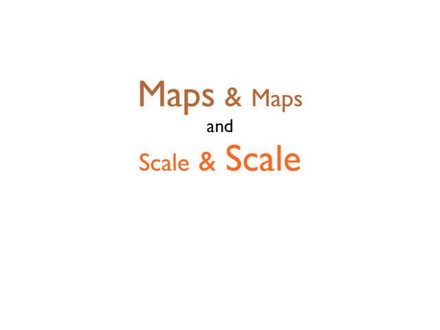 Maps & Maps
and
Scale & Scale
