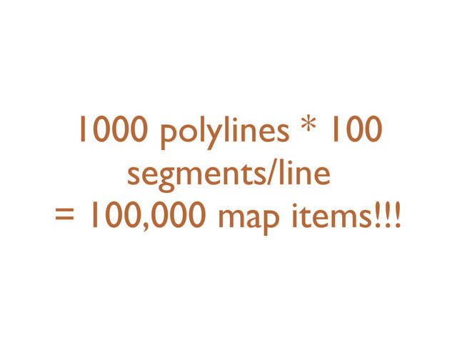 1000 polylines * 100
segments/line
= 100,000 map items!!!
