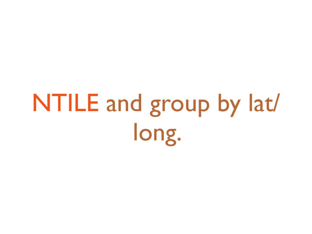 NTILE and group by lat/
long.
