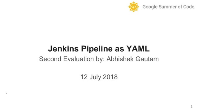 Jenkins Pipeline as YAML
Second Evaluation by: Abhishek Gautam
12 July 2018
.
2
