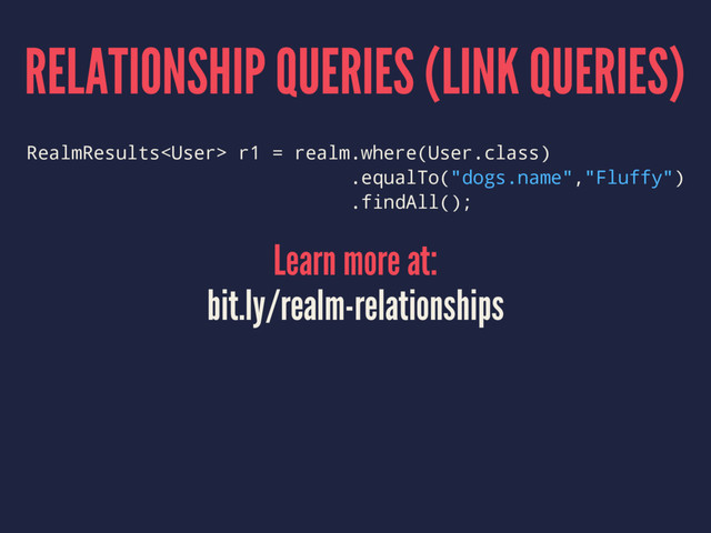 RELATIONSHIP QUERIES (LINK QUERIES)
RealmResults r1 = realm.where(User.class)
.equalTo("dogs.name","Fluffy")
.findAll();
Learn more at:
bit.ly/realm-relationships
