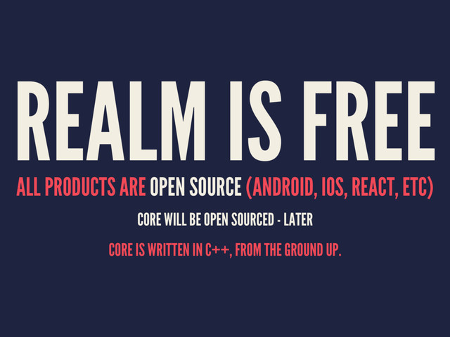 REALM IS FREE
ALL PRODUCTS ARE OPEN SOURCE (ANDROID, IOS, REACT, ETC)
CORE WILL BE OPEN SOURCED - LATER
CORE IS WRITTEN IN C++, FROM THE GROUND UP.
