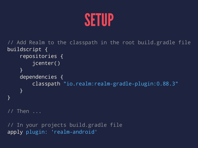 SETUP
// Add Realm to the classpath in the root build.gradle file
buildscript {
repositories {
jcenter()
}
dependencies {
classpath "io.realm:realm-gradle-plugin:0.88.3"
}
}
// Then ...
// In your projects build.gradle file
apply plugin: 'realm-android'
