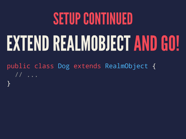 SETUP CONTINUED
EXTEND REALMOBJECT AND GO!
public class Dog extends RealmObject {
// ...
}
