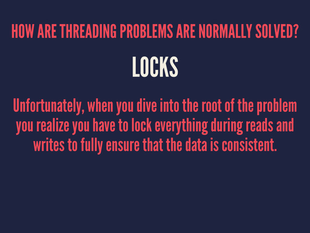 HOW ARE THREADING PROBLEMS ARE NORMALLY SOLVED?
LOCKS
Unfortunately, when you dive into the root of the problem
you realize you have to lock everything during reads and
writes to fully ensure that the data is consistent.
