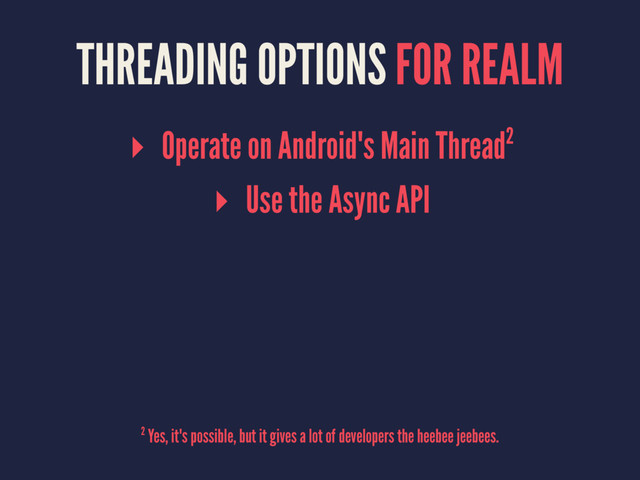THREADING OPTIONS FOR REALM
▸ Operate on Android's Main Thread2
▸ Use the Async API
2 Yes, it's possible, but it gives a lot of developers the heebee jeebees.
