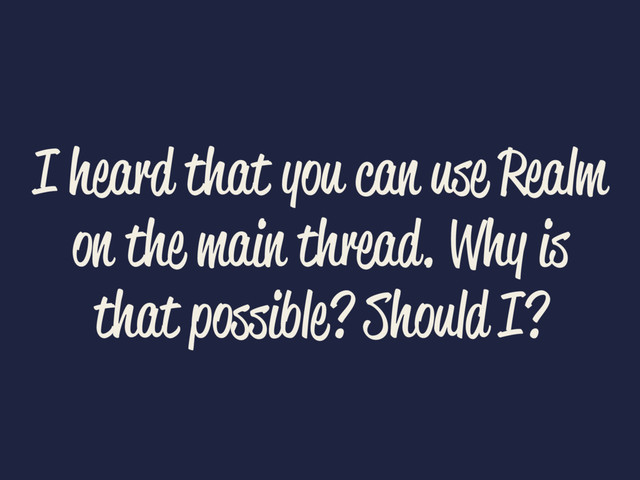 I heard that you can use Realm
on the main thread. Why is
that possible? Should I?
