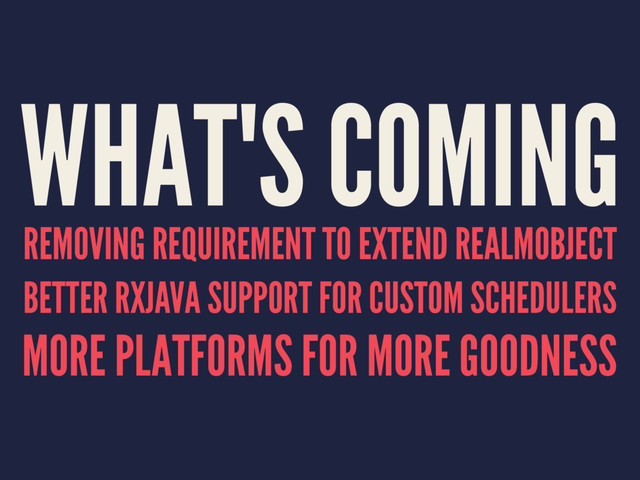 WHAT'S COMING
REMOVING REQUIREMENT TO EXTEND REALMOBJECT
BETTER RXJAVA SUPPORT FOR CUSTOM SCHEDULERS
MORE PLATFORMS FOR MORE GOODNESS
