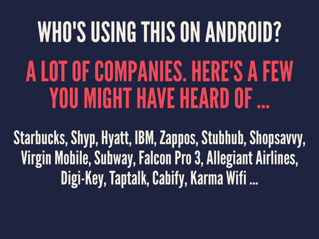 WHO'S USING THIS ON ANDROID?
A LOT OF COMPANIES. HERE'S A FEW
YOU MIGHT HAVE HEARD OF ...
Starbucks, Shyp, Hyatt, IBM, Zappos, Stubhub, Shopsavvy,
Virgin Mobile, Subway, Falcon Pro 3, Allegiant Airlines,
Digi-Key, Taptalk, Cabify, Karma Wifi ...
